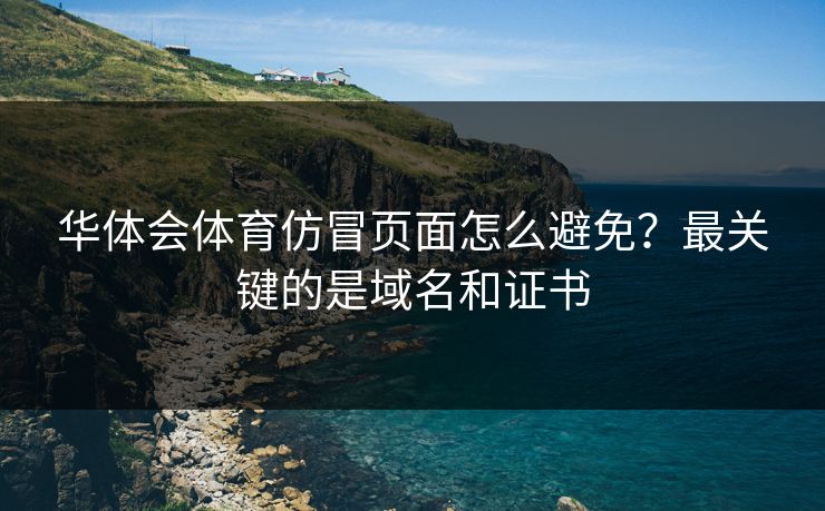 华体会体育仿冒页面怎么避免？最关键的是域名和证书