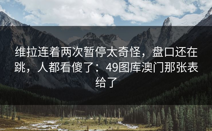 维拉连着两次暂停太奇怪,盘口还在跳,人都看傻了:49图库澳门那张表给了 维拉连着两次暂停太奇怪,盘口还在跳,人都看傻了:49图库澳门那张表给了