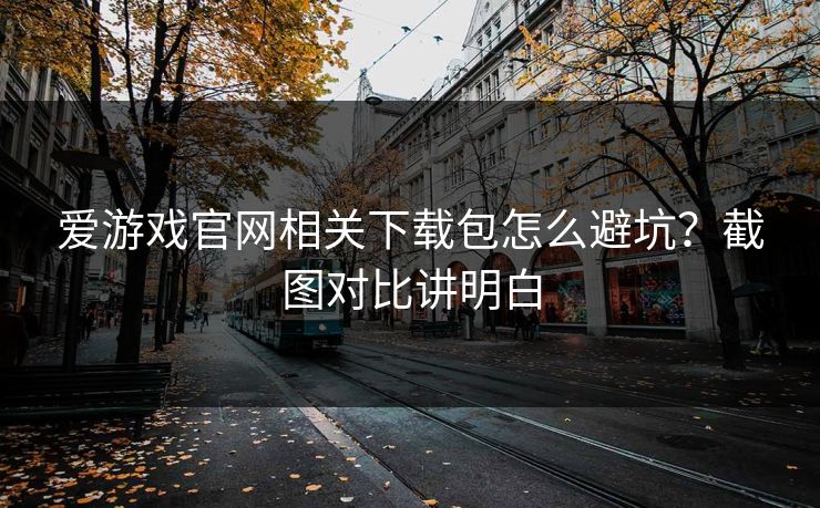 爱游戏官网相关下载包怎么避坑？截图对比讲明白