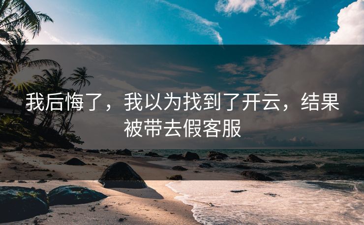 我后悔了,我以为找到了开云,结果被带去假客服 我后悔了,我以为找到了开云,结果被带去假客服