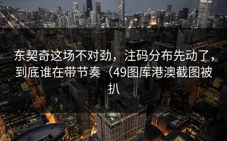 东契奇这场不对劲，注码分布先动了，到底谁在带节奏（49图库港澳截图被扒