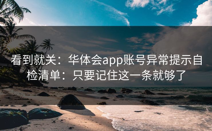 看到就关：华体会app账号异常提示自检清单：只要记住这一条就够了