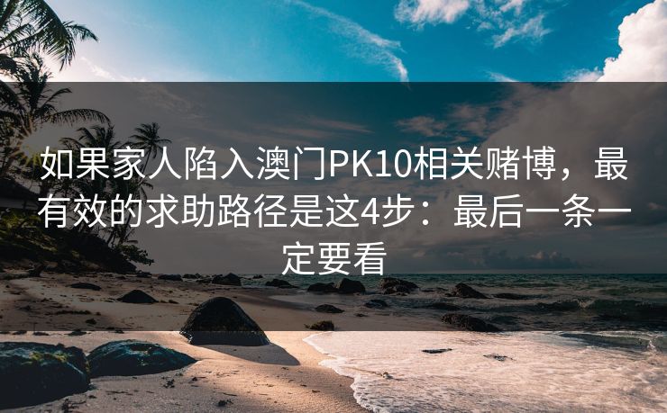 如果家人陷入澳门PK10相关赌博,最有效的求助路径是这4步:最后一条一定要看 如果家人陷入澳门PK10相关赌博,最有效的求助路径是这4步:最后一条一定要看