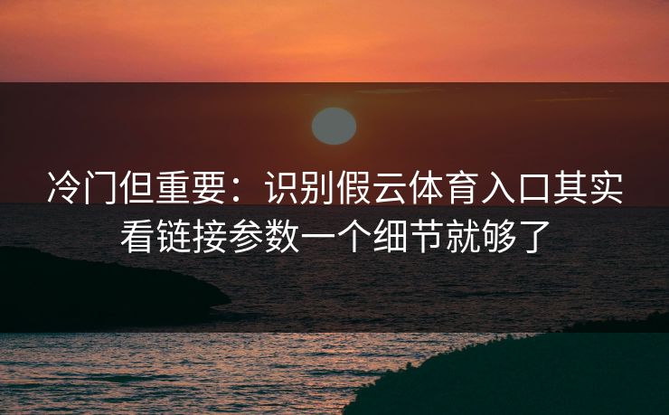 冷门但重要:识别假云体育入口其实看链接参数一个细节就够了 冷门但重要:识别假云体育入口其实看链接参数一个细节就够了