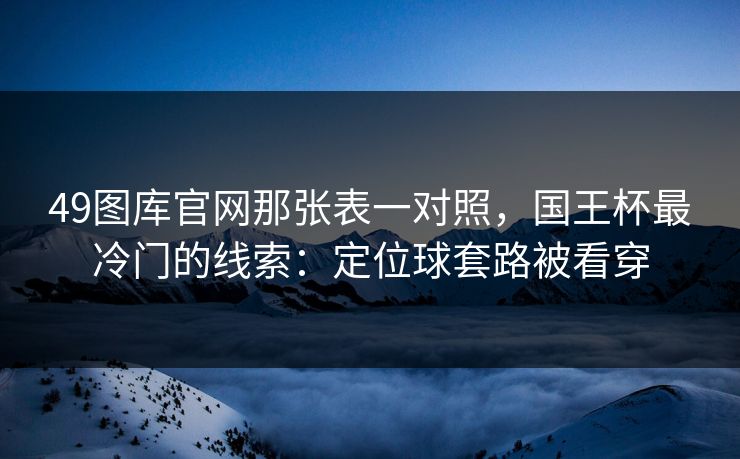 49图库官网那张表一对照,国王杯最冷门的线索:定位球套路被看穿 49图库官网那张表一对照,国王杯最冷门的线索:定位球套路被看穿