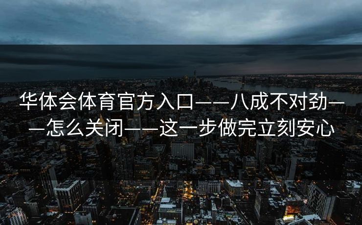 华体会体育官方入口——八成不对劲——怎么关闭——这一步做完立刻安心