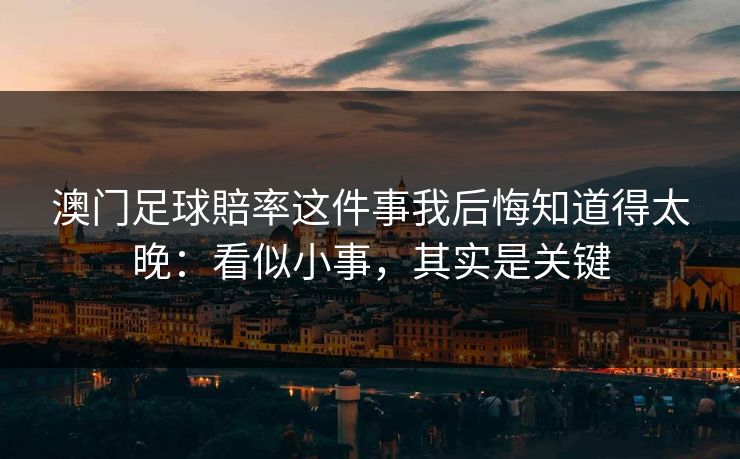 澳门足球賠率这件事我后悔知道得太晚：看似小事，其实是关键