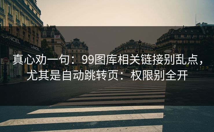 真心劝一句：99图库相关链接别乱点，尤其是自动跳转页：权限别全开