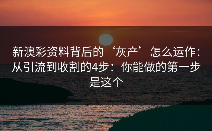 新澳彩资料背后的‘灰产’怎么运作：从引流到收割的4步：你能做的第一步是这个