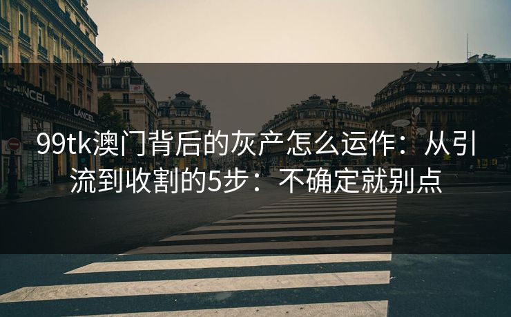 99tk澳门背后的灰产怎么运作：从引流到收割的5步：不确定就别点