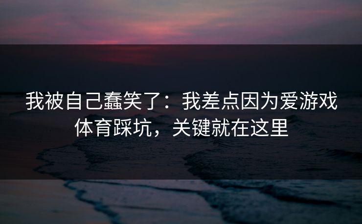 我被自己蠢笑了：我差点因为爱游戏体育踩坑，关键就在这里