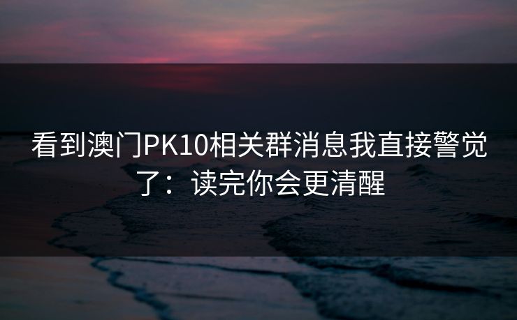 看到澳门PK10相关群消息我直接警觉了：读完你会更清醒