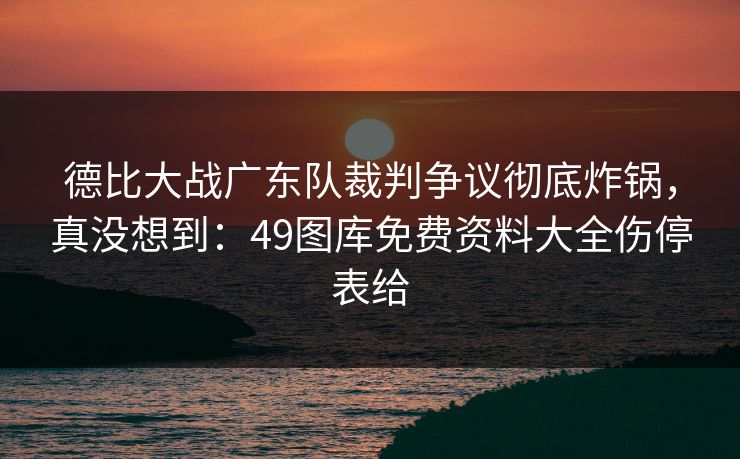 德比大战广东队裁判争议彻底炸锅,真没想到:49图库免费资料大全伤停表给 德比大战广东队裁判争议彻底炸锅,真没想到:49图库免费资料大全伤停表给