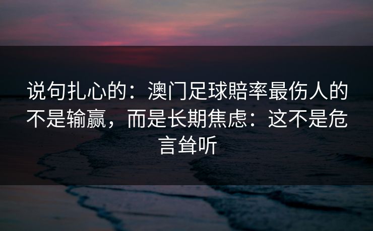 说句扎心的：澳门足球賠率最伤人的不是输赢，而是长期焦虑：这不是危言耸听