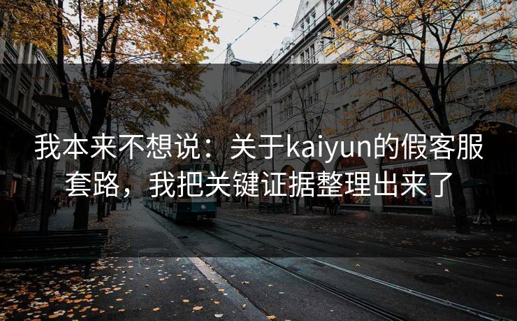 我本来不想说：关于kaiyun的假客服套路，我把关键证据整理出来了