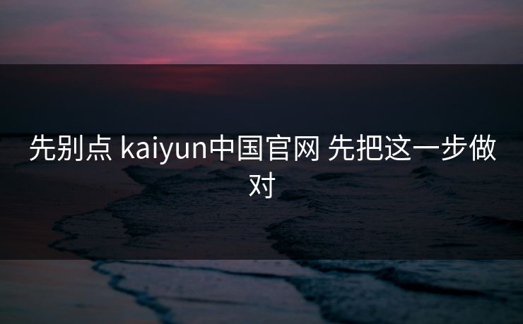 先别点 kaiyun中国官网 先把这一步做对